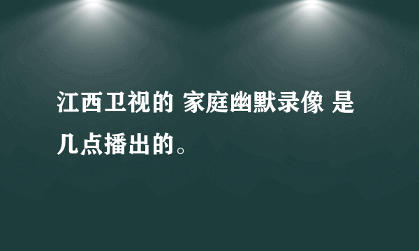 江西卫视的 家庭幽默录像 是几点播出的。