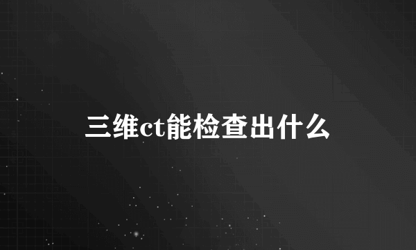 三维ct能检查出什么