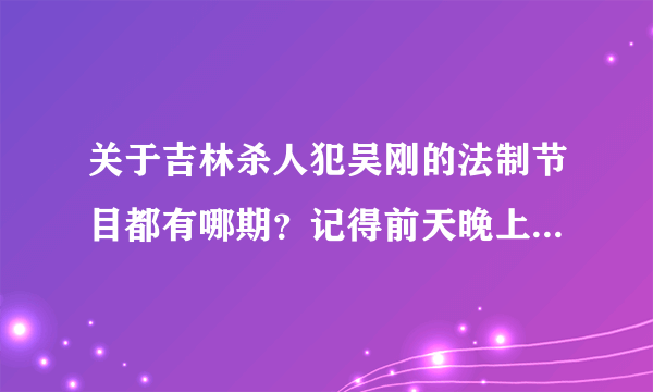 关于吉林杀人犯吴刚的法制节目都有哪期？记得前天晚上在电视上看到一眼 但是不记得是哪个频道了~~