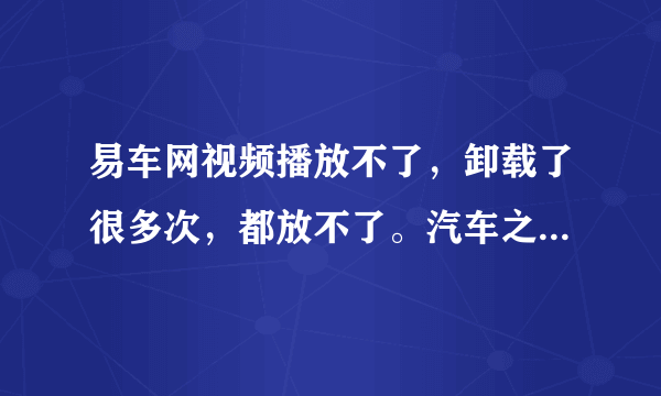 易车网视频播放不了，卸载了很多次，都放不了。汽车之家的就可以看。