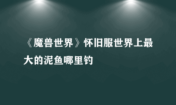 《魔兽世界》怀旧服世界上最大的泥鱼哪里钓