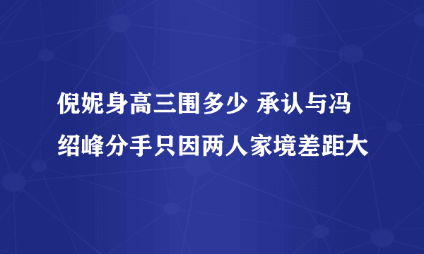 倪妮身高三围多少 承认与冯绍峰分手只因两人家境差距大