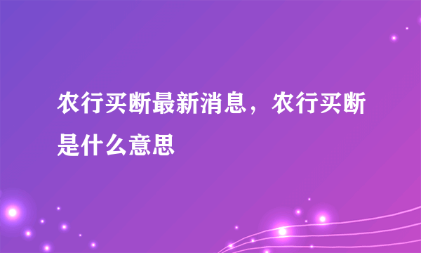 农行买断最新消息，农行买断是什么意思