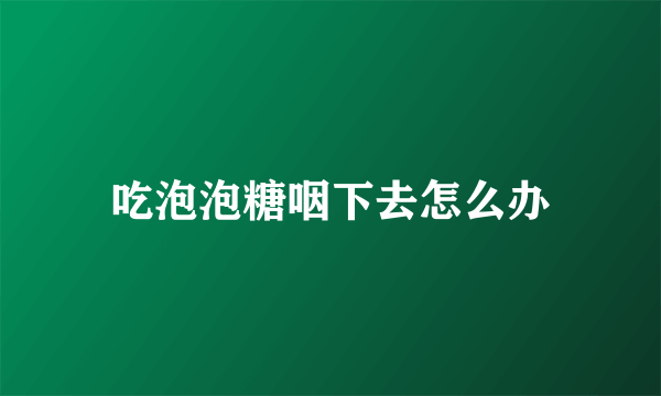 吃泡泡糖咽下去怎么办