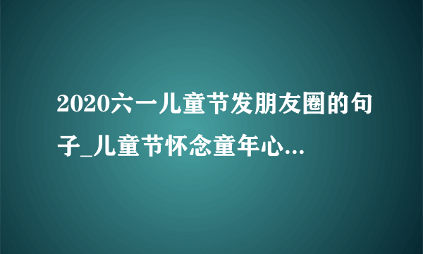 2020六一儿童节发朋友圈的句子_儿童节怀念童年心情说说精选90句