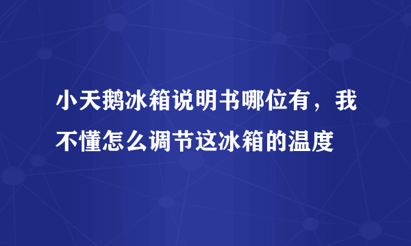 小天鹅冰箱说明书哪位有，我不懂怎么调节这冰箱的温度