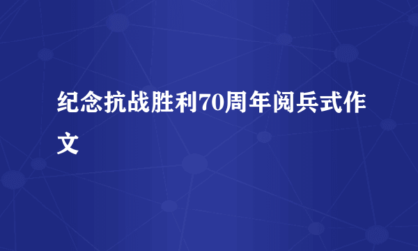 纪念抗战胜利70周年阅兵式作文