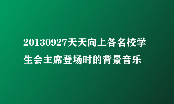 20130927天天向上各名校学生会主席登场时的背景音乐