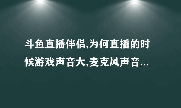 斗鱼直播伴侣,为何直播的时候游戏声音大,麦克风声音小,yy的声音大,就是直播声音小,麦克风