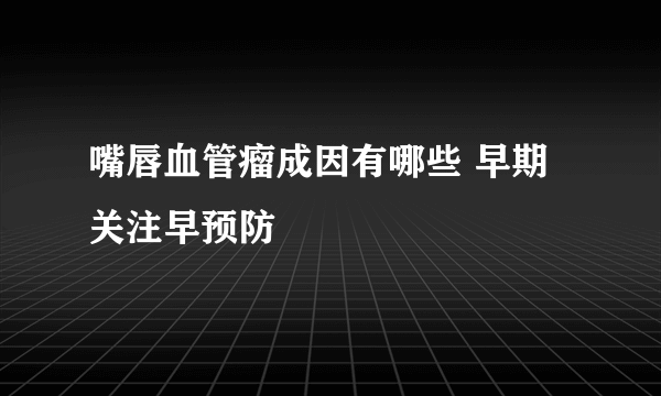 嘴唇血管瘤成因有哪些 早期关注早预防