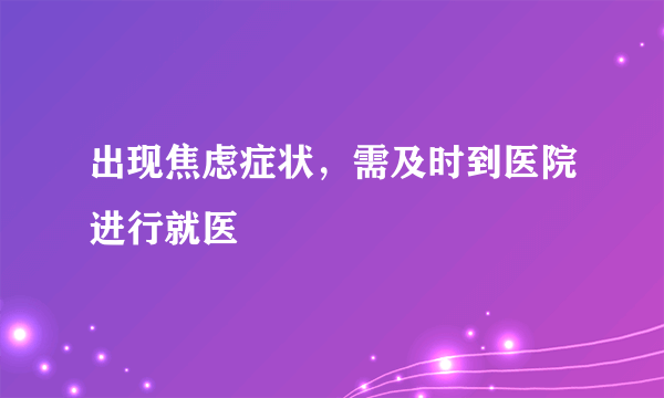 出现焦虑症状，需及时到医院进行就医