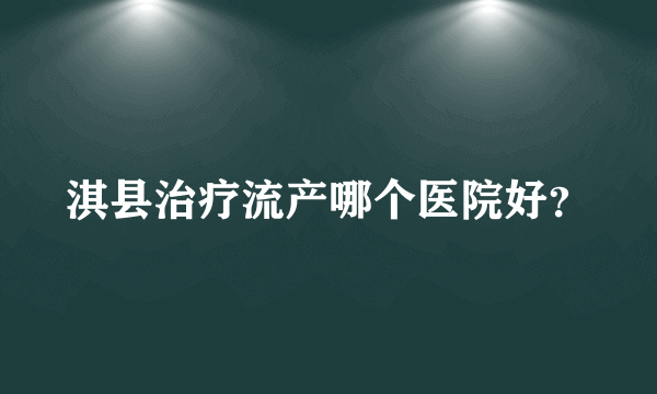 淇县治疗流产哪个医院好？