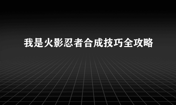 我是火影忍者合成技巧全攻略