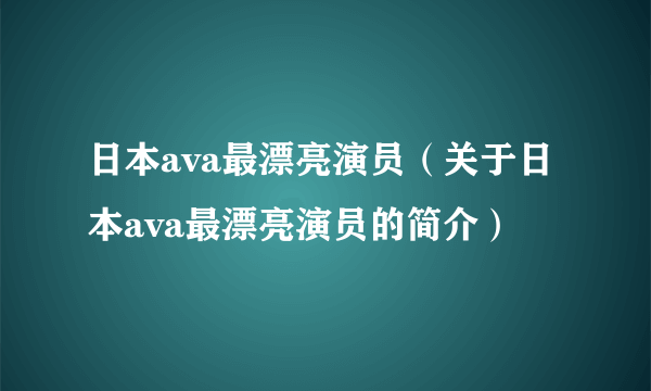 日本ava最漂亮演员（关于日本ava最漂亮演员的简介）