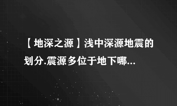 【地深之源】浅中深源地震的划分.震源多位于地下哪...