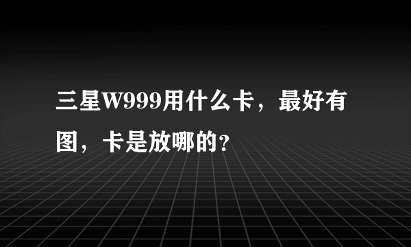 三星W999用什么卡，最好有图，卡是放哪的？