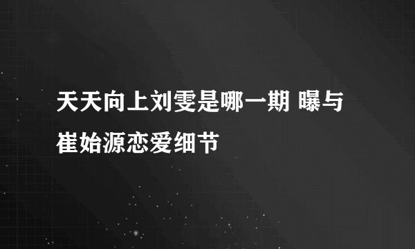 天天向上刘雯是哪一期 曝与崔始源恋爱细节