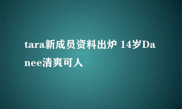 tara新成员资料出炉 14岁Danee清爽可人