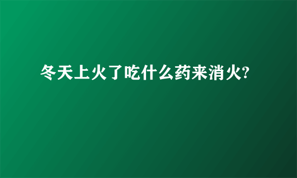 冬天上火了吃什么药来消火?