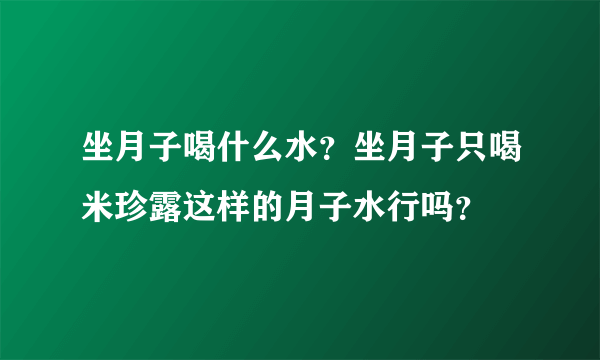 坐月子喝什么水？坐月子只喝米珍露这样的月子水行吗？