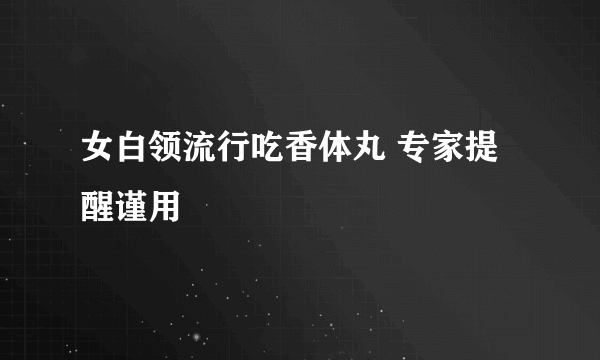 女白领流行吃香体丸 专家提醒谨用