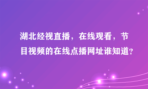 湖北经视直播，在线观看，节目视频的在线点播网址谁知道？