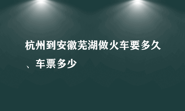 杭州到安徽芜湖做火车要多久、车票多少