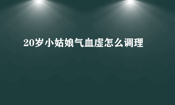 20岁小姑娘气血虚怎么调理