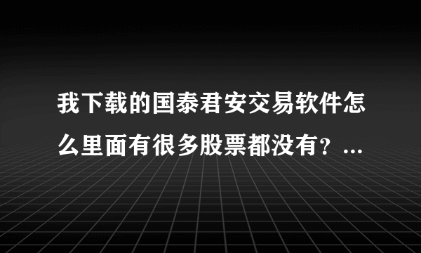 我下载的国泰君安交易软件怎么里面有很多股票都没有？？？请详细解说回答。