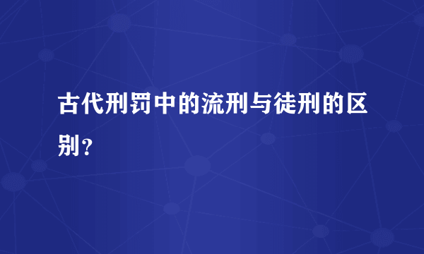 古代刑罚中的流刑与徒刑的区别？