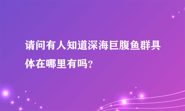 请问有人知道深海巨腹鱼群具体在哪里有吗？