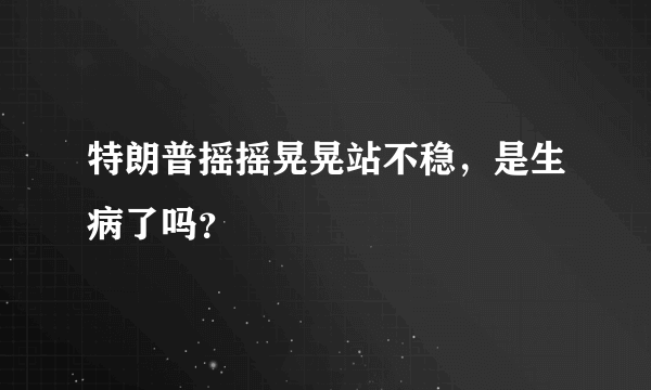 特朗普摇摇晃晃站不稳，是生病了吗？