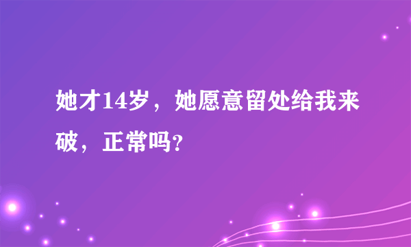 她才14岁，她愿意留处给我来破，正常吗？