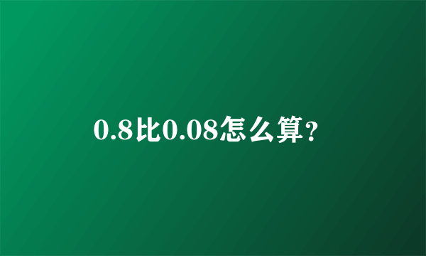 0.8比0.08怎么算？