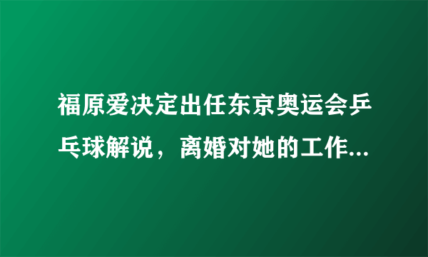 福原爱决定出任东京奥运会乒乓球解说，离婚对她的工作是否会有影响？