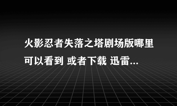 火影忍者失落之塔剧场版哪里可以看到 或者下载 迅雷 电驴 qvod 都可以(⊙o⊙)哦