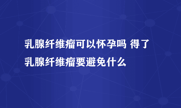 乳腺纤维瘤可以怀孕吗 得了乳腺纤维瘤要避免什么