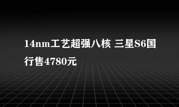 14nm工艺超强八核 三星S6国行售4780元