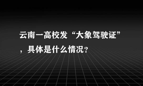 云南一高校发“大象驾驶证”，具体是什么情况？