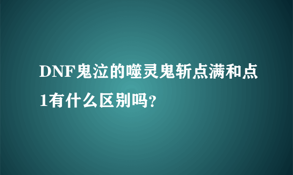 DNF鬼泣的噬灵鬼斩点满和点1有什么区别吗？