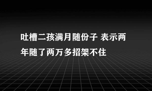 吐槽二孩满月随份子 表示两年随了两万多招架不住