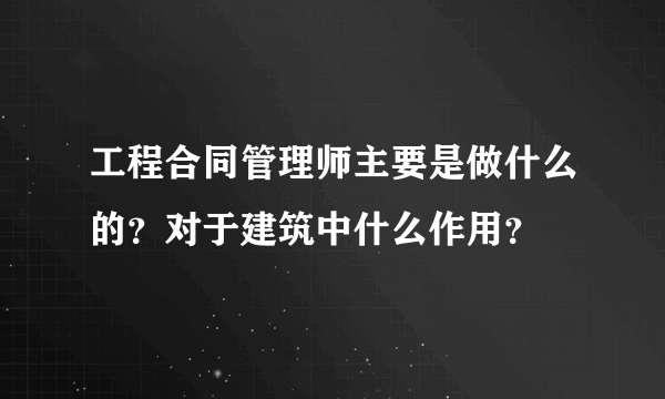 工程合同管理师主要是做什么的？对于建筑中什么作用？