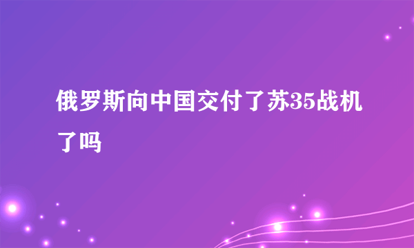 俄罗斯向中国交付了苏35战机了吗