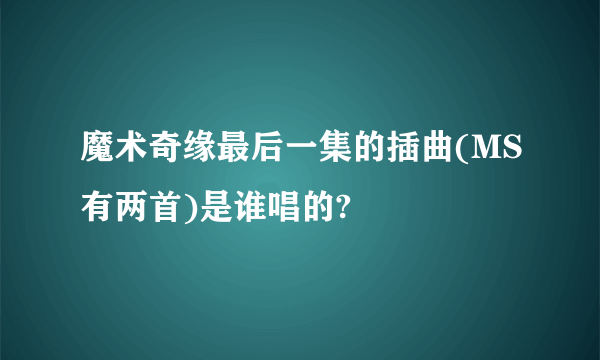 魔术奇缘最后一集的插曲(MS有两首)是谁唱的?