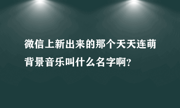 微信上新出来的那个天天连萌背景音乐叫什么名字啊？