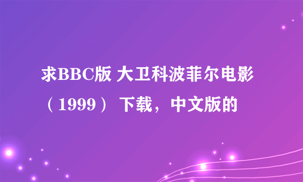 求BBC版 大卫科波菲尔电影（1999） 下载，中文版的