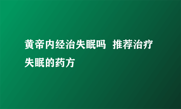 黄帝内经治失眠吗  推荐治疗失眠的药方