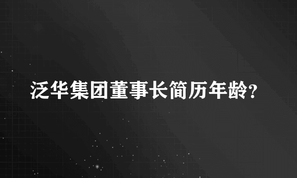 泛华集团董事长简历年龄？