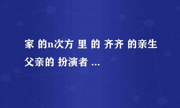 家 的n次方 里 的 齐齐 的亲生父亲的 扮演者 是谁 ？ 以前 是不是个配音演员