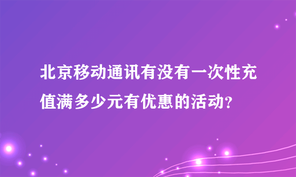 北京移动通讯有没有一次性充值满多少元有优惠的活动？